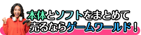 本体とソフトをまとめて売るなら、ゲームワールド！