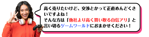 高く売りたいけど、交渉とかって正直めんどくさいですよね！ そんな方は「他社より高く買い取る自信アリ」と言い切るゲームワールドにおまかせください！ 